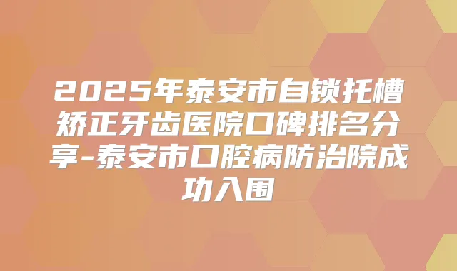2025年泰安市自锁托槽矫正牙齿医院口碑排名分享-泰安市口腔病防治院成功入围