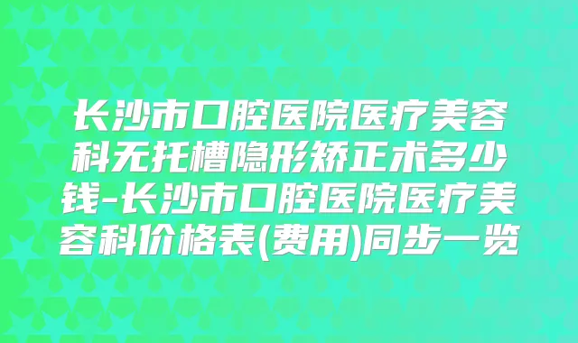 长沙市口腔医院医疗美容科无托槽隐形矫正术多少钱-长沙市口腔医院医疗美容科价格表(费用)同步一览
