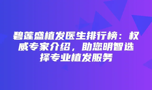 碧莲盛植发医生排行榜:专家介绍,助您明智选择专业植发服务