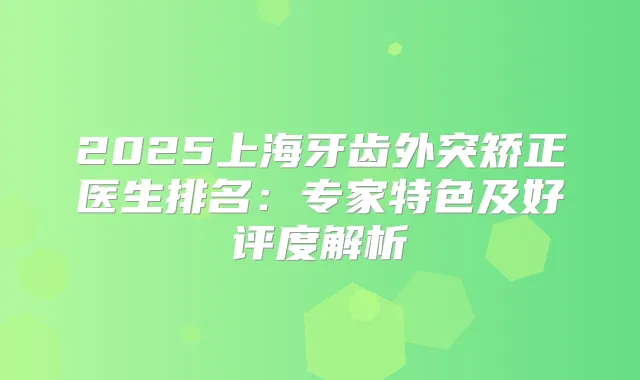 2025上海牙齿外突矫正医生排名：专家特色及好评度解析