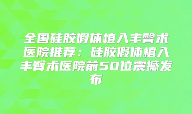 全国硅胶假体植入丰臀术医院推荐:硅胶假体植入丰臀术医院前50位震撼发布