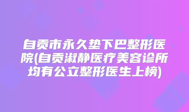 自贡市永久垫下巴整形医院(自贡淑静医疗美容诊所均有公立整形医生上榜)