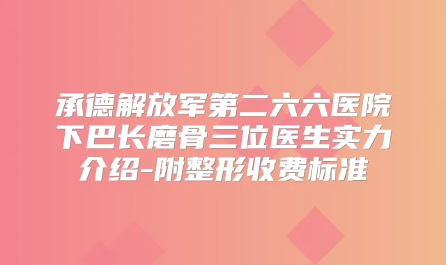 承德解放军第二六六医院下巴长磨骨三位医生实力介绍-附整形收费标准