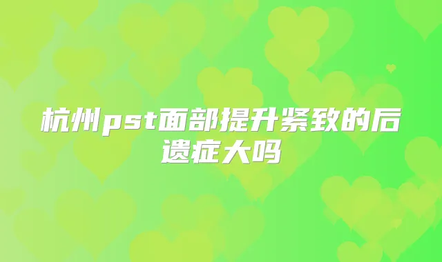 杭州pst面部提升紧致的后遗症大吗