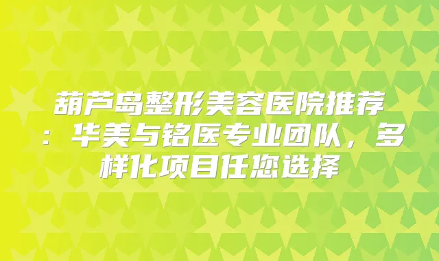 葫芦岛整形美容医院推荐：华美与铭医专业团队，多样化项目任您选择