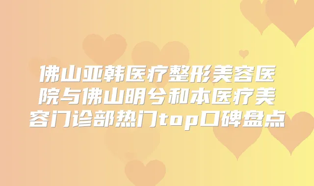 佛山亚韩医疗整形美容医院与佛山明兮和本医疗美容门诊部热门top口碑盘点