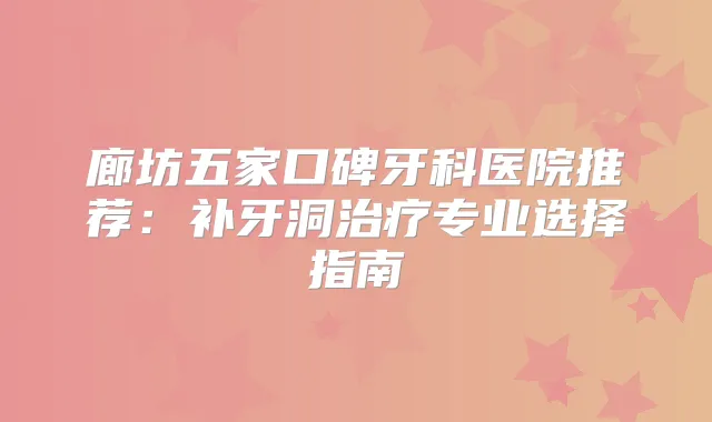 廊坊五家口碑牙科医院推荐：补牙洞专业选择指南