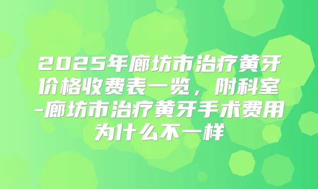 2025年廊坊市黄牙价格收费表一览，附科室-廊坊市黄牙手术费用为什么不一样