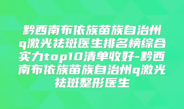 黔西南布依族苗族自治州q激光祛斑医生排名榜综合实力top10清单收好-黔西南布依族苗族自治州q激光祛斑整形医生