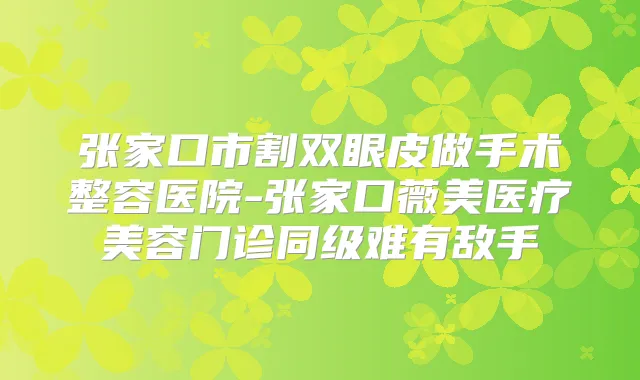 张家口市割双眼皮做手术整容医院-张家口薇美医疗美容门诊同级难有敌手