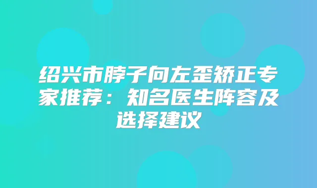 绍兴市脖子向左歪矫正专家推荐:知名医生阵容及选择建议