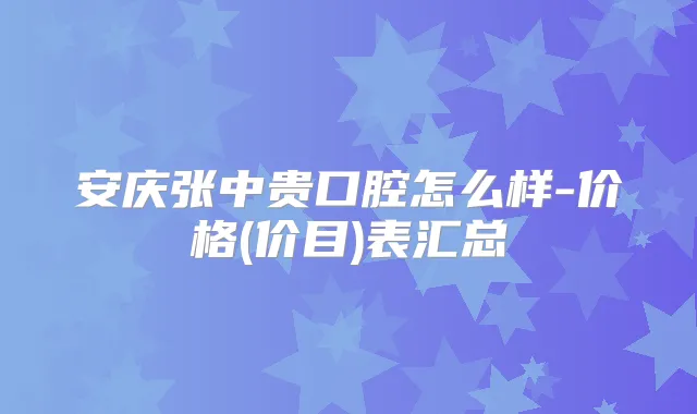 安庆张中贵口腔怎么样-价格(价目)表汇总