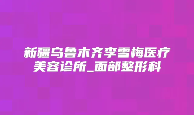 新疆乌鲁木齐李雪梅医疗美容诊所_面部整形科