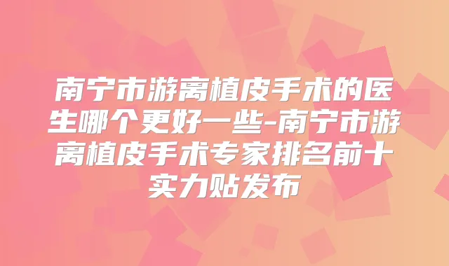 南宁市游离植皮手术的医生哪个更好一些-南宁市游离植皮手术专家排名前十实力贴发布