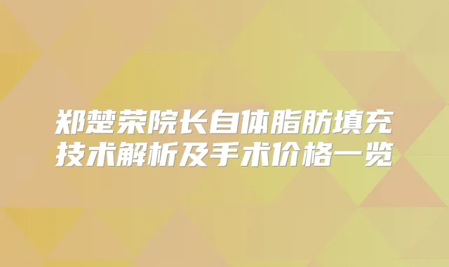郑楚荣院长自体脂肪填充技术解析及手术价格一览