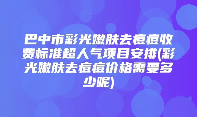 巴中市彩光嫩肤去痘痘收费标准超人气项目安排(彩光嫩肤去痘痘价格需要多少呢)