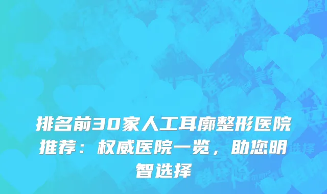 排名前30家人工耳廓整形医院推荐：医院一览，助您明智选择