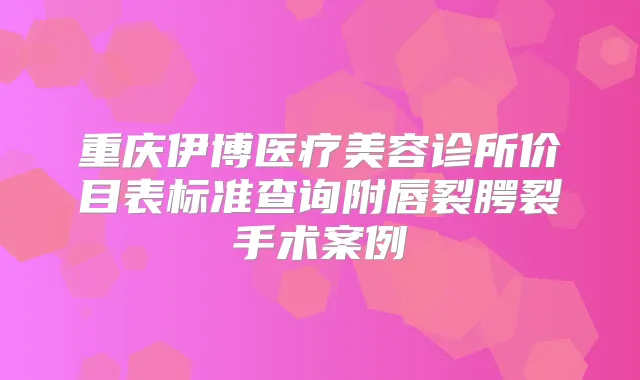 重庆伊博医疗美容诊所价目表标准查询附唇裂腭裂手术案例