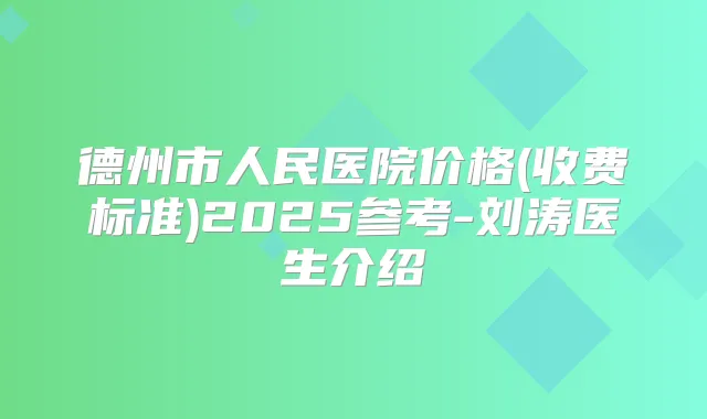 德州市人民医院价格(收费标准)2025参考-刘涛医生介绍