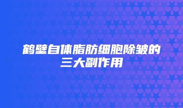 鹤壁自体脂肪细胞除皱的三大副作用