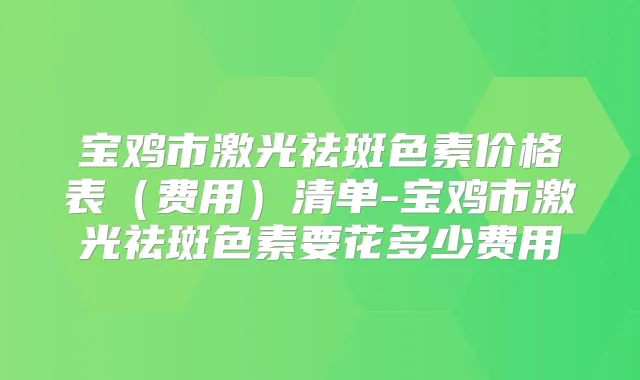 宝鸡市激光祛斑色素价格表（费用）清单-宝鸡市激光祛斑色素要花多少费用
