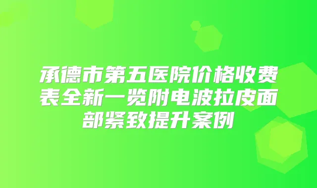 承德市第五医院价格收费表全新一览附电波拉皮面部紧致提升案例