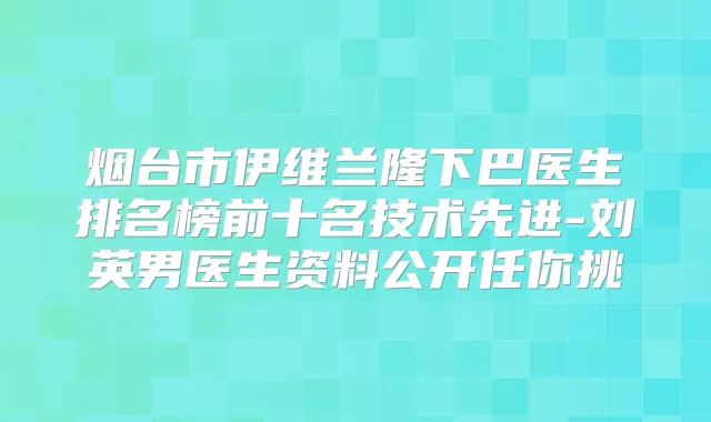 烟台市伊维兰隆下巴医生排名榜前十名技术先进-刘英男医生资料公开任你挑