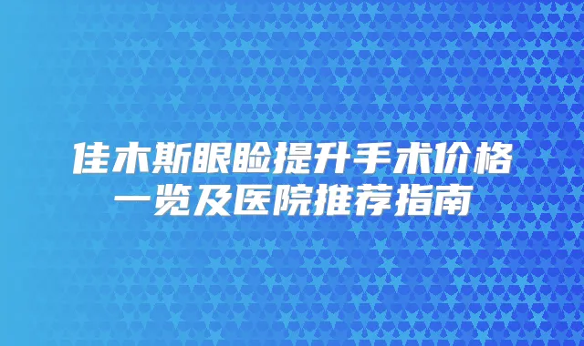 佳木斯眼睑提升手术价格一览及医院推荐指南