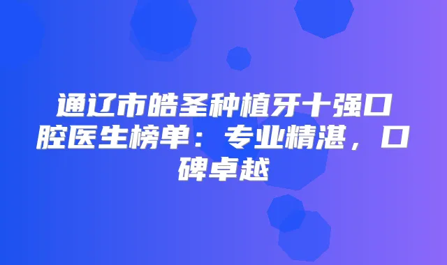 通辽市皓圣种植牙十强口腔医生榜单：专业精湛，口碑卓越
