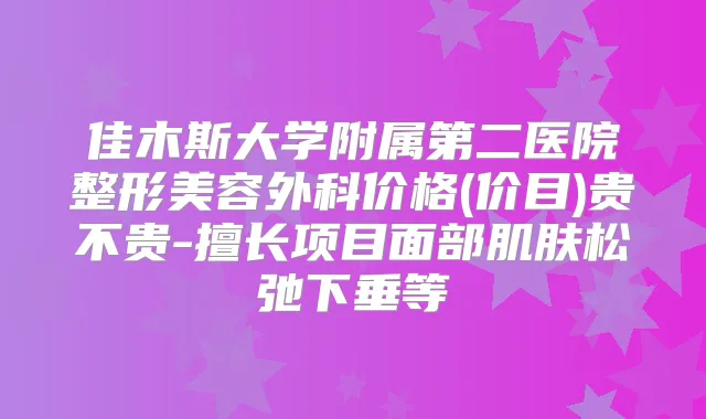 佳木斯大学附属第二医院整形美容外科价格(价目)贵不贵-擅长项目面部肌肤松弛下垂等