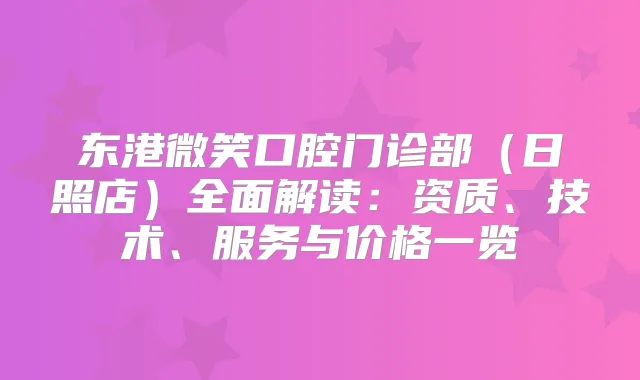 东港微笑口腔门诊部（日照店）全面解读：资质、技术、服务与价格一览