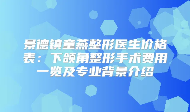 景德镇童燕整形医生价格表:下颌角整形手术费用一览及专业背景介绍
