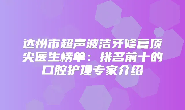 达州市超声波洁牙修复医生榜单：排名前十的口腔护理专家介绍