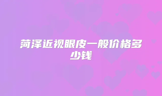 菏泽近视眼皮一般价格多少钱