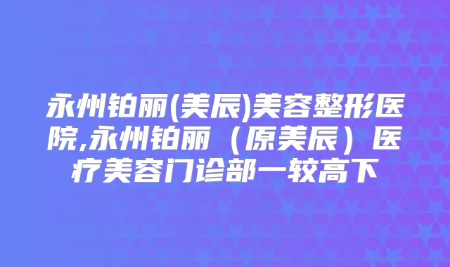 永州铂丽(美辰)美容整形医院,永州铂丽（原美辰）医疗美容门诊部一较高下