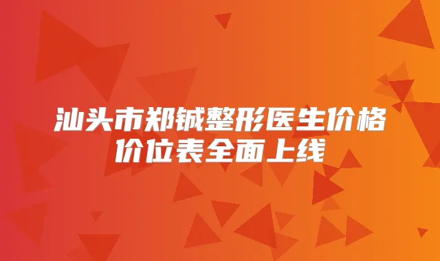 汕头市郑铖整形医生价格价位表全面上线