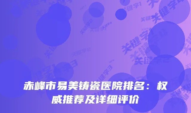 赤峰市易美铸瓷医院排名：推荐及详细评价