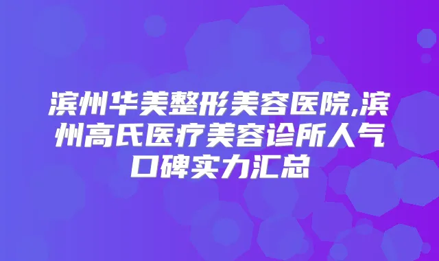 滨州华美整形美容医院,滨州高氏医疗美容诊所人气口碑实力汇总