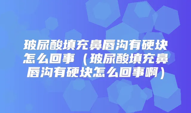 玻尿酸填充鼻唇沟有硬块怎么回事(玻尿酸填充鼻唇沟有硬块怎么回事啊)
