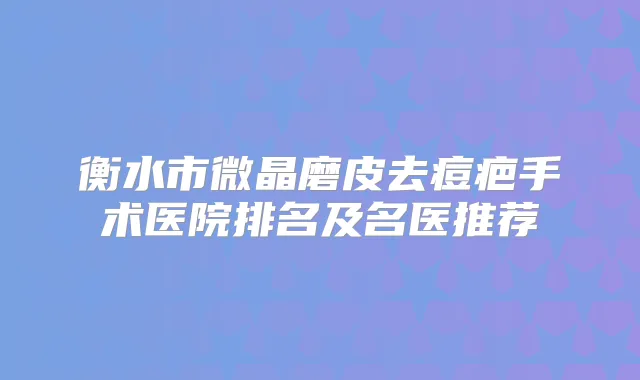 衡水市微晶磨皮去痘疤手术医院排名及名医推荐