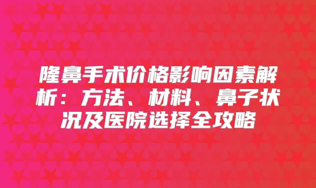 隆鼻手术价格影响因素解析：方法、材料、鼻子状况及医院选择全攻略