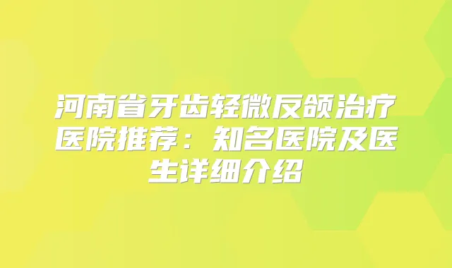 河南省牙齿轻微反颌医院推荐：知名医院及医生详细介绍