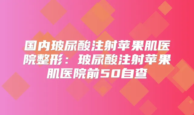 国内玻尿酸注射苹果肌医院整形:玻尿酸注射苹果肌医院前50自查