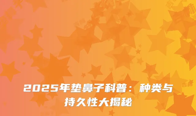 2025年垫鼻子科普：种类与持久性大揭秘
