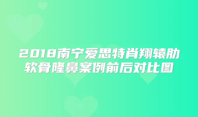 2018南宁爱思特肖翔辕肋软骨隆鼻案例前后对比图