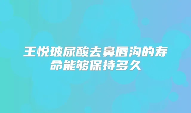 王悦玻尿酸去鼻唇沟的寿命能够保持多久
