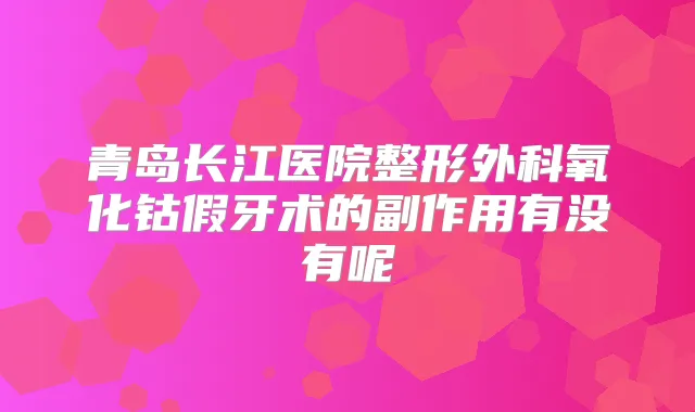 青岛长江医院整形外科氧化钴假牙术的副作用有没有呢