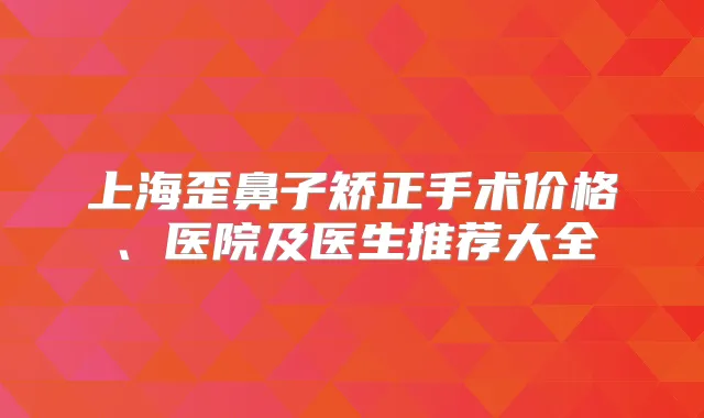 上海歪鼻子矫正手术价格、医院及医生推荐大全
