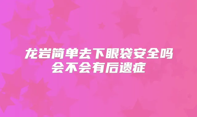 龙岩简单去下眼袋安全吗会不会有后遗症