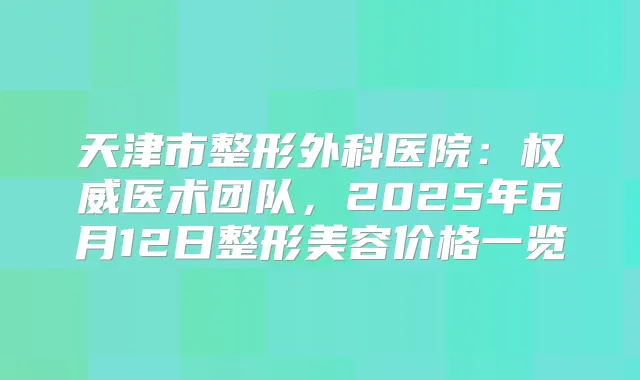 天津市整形外科医院：医术团队，2025年6月12日整形美容价格一览